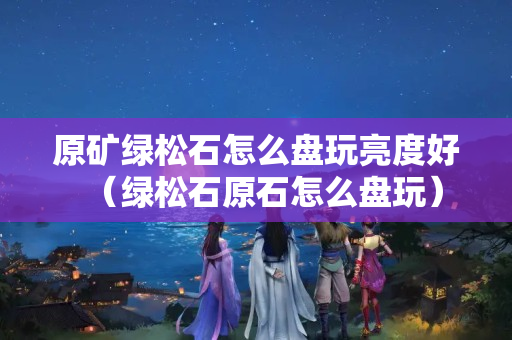 原礦綠松石怎么盤玩亮度好（綠松石原石怎么盤玩）