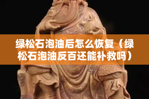 綠松石泡油后怎么恢復（綠松石泡油反百還能補救嗎）