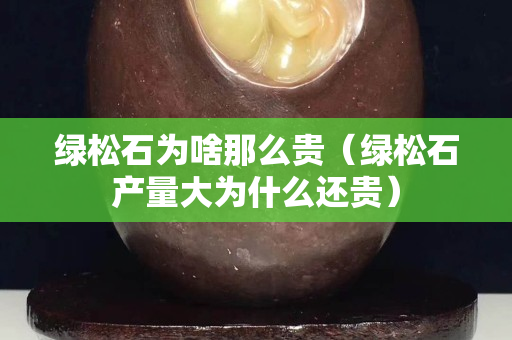 綠松石為啥那么貴（綠松石產量大為什么還貴）