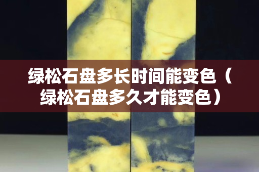 綠松石盤多長時間能變色（綠松石盤多久才能變色）