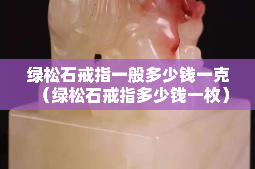 綠松石戒指一般多少錢一克（綠松石戒指多少錢一枚）