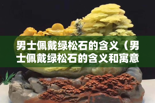 男士佩戴綠松石的含義（男士佩戴綠松石的含義和寓意）