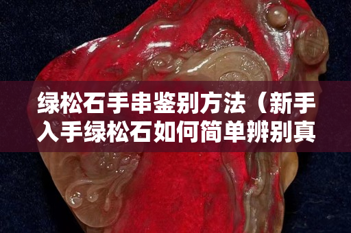 綠松石手串鑒別方法（新手入手綠松石如何簡單辨別真假）