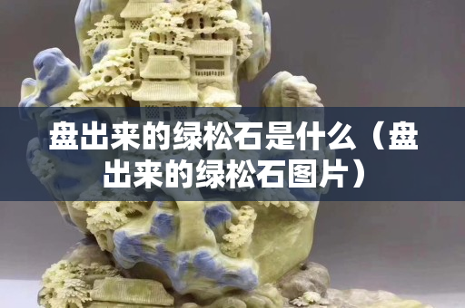 盤出來的綠松石是什么（盤出來的綠松石圖片）