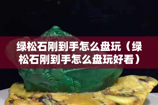 綠松石剛到手怎么盤玩（綠松石剛到手怎么盤玩好看）