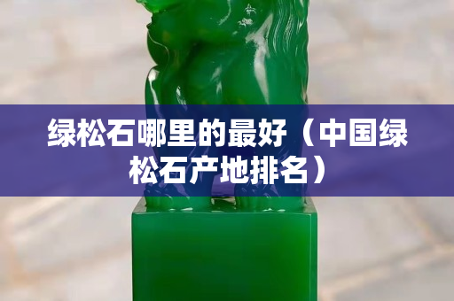 綠松石哪里的最好（中國綠松石產地排名）