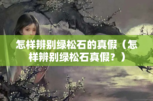 怎樣辨別綠松石的真假（怎樣辨別綠松石真假？）