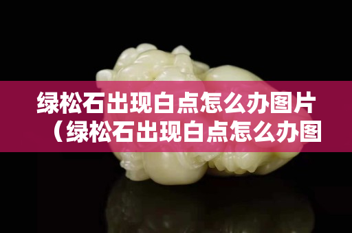 綠松石出現白點怎么辦圖片（綠松石出現白點怎么辦圖片）