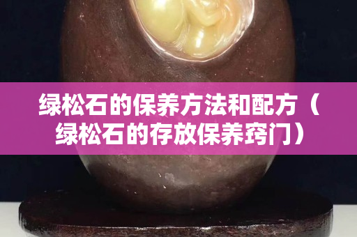 綠松石的保養(yǎng)方法和配方（綠松石的存放保養(yǎng)竅門）