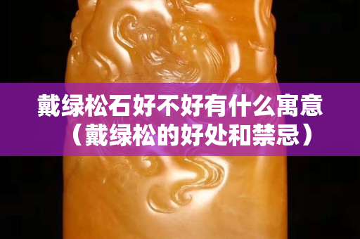 戴綠松石好不好有什么寓意（戴綠松的好處和禁忌）