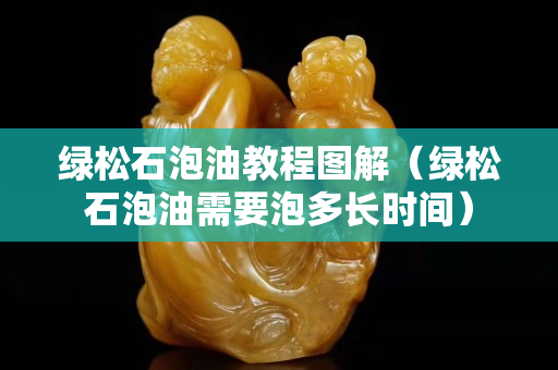 綠松石泡油教程圖解（綠松石泡油需要泡多長時間）