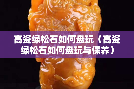 高瓷綠松石如何盤玩（高瓷綠松石如何盤玩與保養）