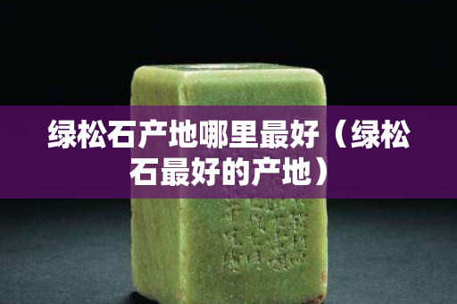 綠松石產地哪里最好（綠松石最好的產地）