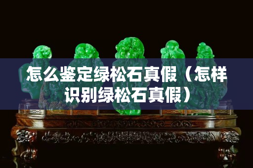 怎么鑒定綠松石真假（怎樣識別綠松石真假）