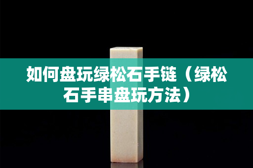 如何盤玩綠松石手鏈（綠松石手串盤玩方法）