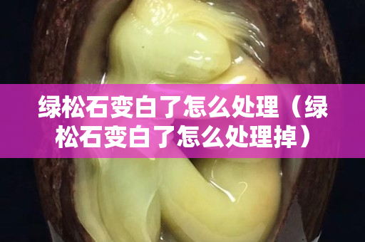 綠松石變白了怎么處理（綠松石變白了怎么處理掉）