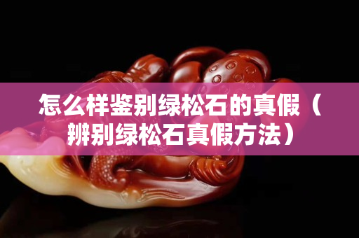 怎么樣鑒別綠松石的真假（辨別綠松石真假方法）