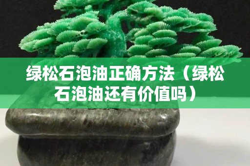 綠松石泡油正確方法（綠松石泡油還有價值嗎）