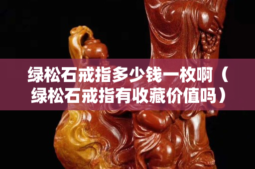 綠松石戒指多少錢一枚啊（綠松石戒指有收藏價值嗎）