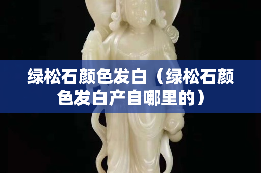 綠松石顏色發(fā)白（綠松石顏色發(fā)白產(chǎn)自哪里的）