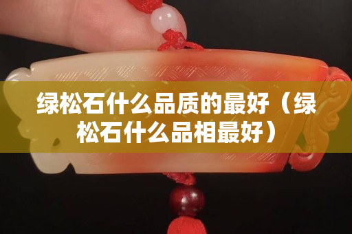 綠松石什么品質(zhì)的最好（綠松石什么品相最好）