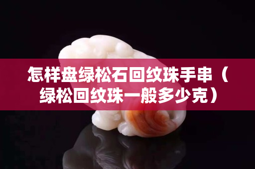 怎樣盤綠松石回紋珠手串（綠松回紋珠一般多少克）