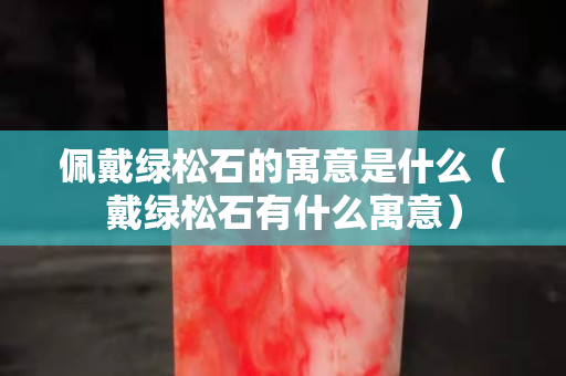 佩戴綠松石的寓意是什么（戴綠松石有什么寓意）