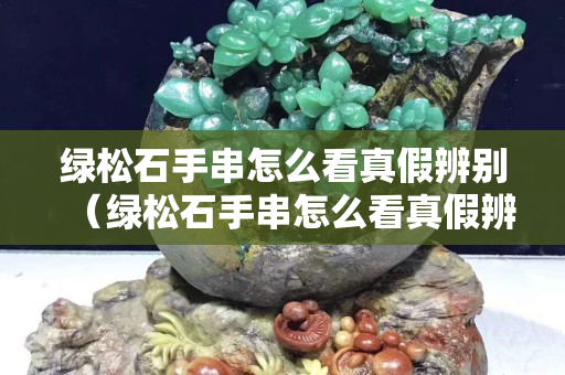 綠松石手串怎么看真假辨別（綠松石手串怎么看真假辨別視頻）