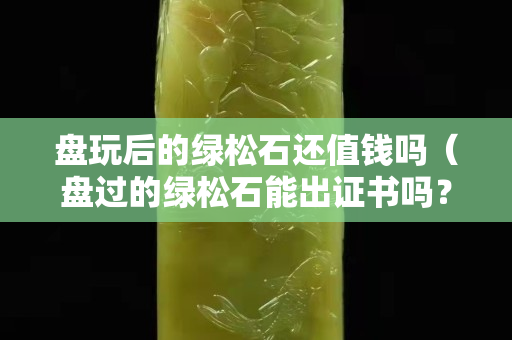 盤玩后的綠松石還值錢嗎（盤過的綠松石能出證書嗎？）