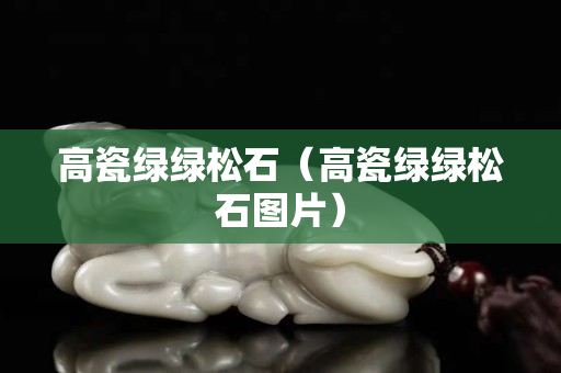 高瓷綠綠松石（高瓷綠綠松石圖片）