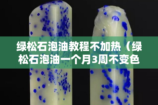 綠松石泡油教程不加熱（綠松石泡油一個月3周不變色）