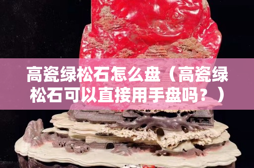 高瓷綠松石怎么盤（高瓷綠松石可以直接用手盤嗎？）