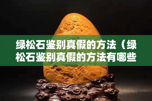 綠松石鑒別真假的方法（綠松石鑒別真假的方法有哪些）