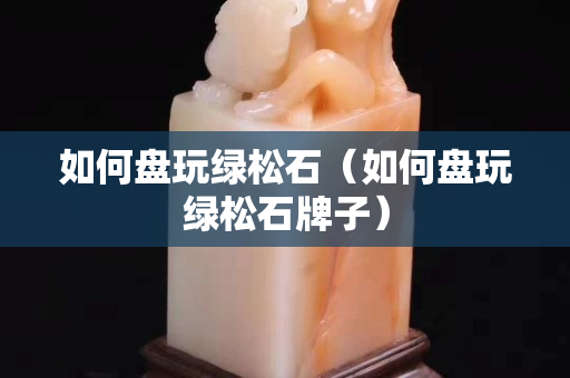如何盤玩綠松石（如何盤玩綠松石牌子）