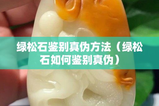 綠松石鑒別真偽方法（綠松石如何鑒別真偽）