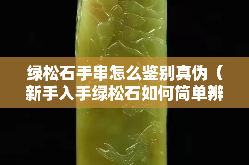 綠松石手串怎么鑒別真偽（新手入手綠松石如何簡單辨別真假）