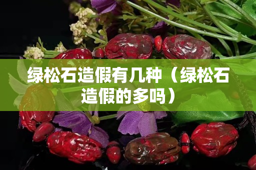 綠松石造假有幾種（綠松石造假的多嗎）
