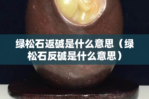 綠松石返堿是什么意思（綠松石反堿是什么意思）