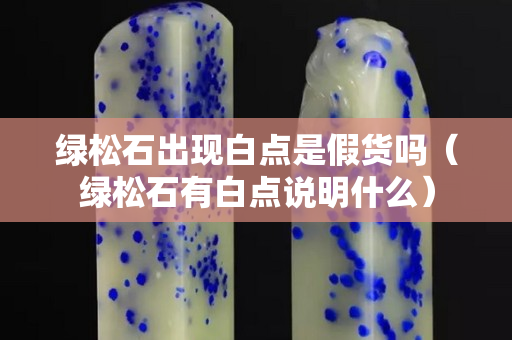 綠松石出現白點是假貨嗎（綠松石有白點說明什么）