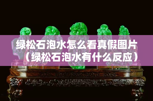 綠松石泡水怎么看真假圖片（綠松石泡水有什么反應）