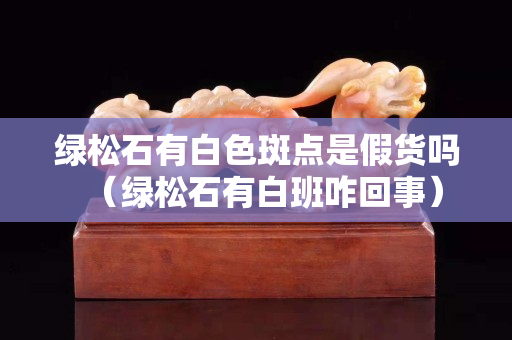 綠松石有白色斑點是假貨嗎（綠松石有白班咋回事）