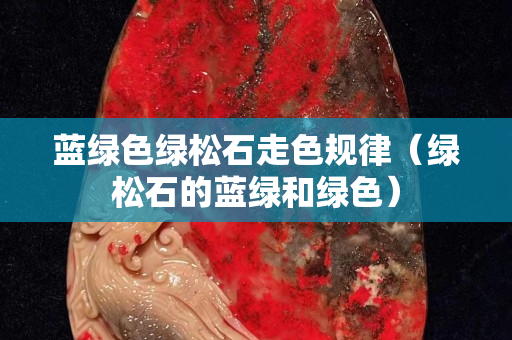 藍(lán)綠色綠松石走色規(guī)律（綠松石的藍(lán)綠和綠色）