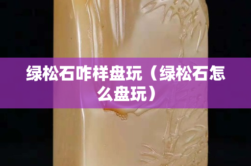 綠松石咋樣盤玩（綠松石怎么盤玩）