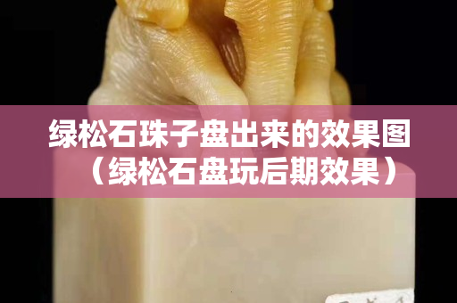 綠松石珠子盤出來的效果圖（綠松石盤玩后期效果）