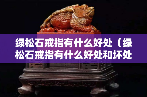 綠松石戒指有什么好處（綠松石戒指有什么好處和壞處）