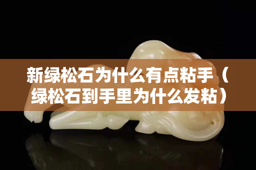 新綠松石為什么有點粘手（綠松石到手里為什么發粘）