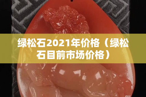 綠松石2021年價格（綠松石目前市場價格）