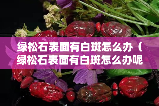 綠松石表面有白斑怎么辦（綠松石表面有白斑怎么辦呢）