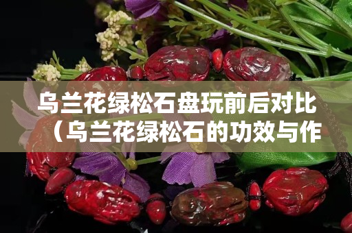 烏蘭花綠松石盤玩前后對比（烏蘭花綠松石的功效與作用）