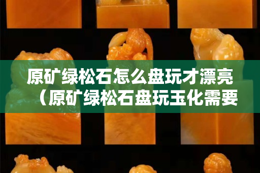 原礦綠松石怎么盤玩才漂亮（原礦綠松石盤玩玉化需要多久）